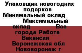 Упаковщик новогодних подарков › Минимальный оклад ­ 38 000 › Максимальный оклад ­ 50 000 - Все города Работа » Вакансии   . Воронежская обл.,Нововоронеж г.
